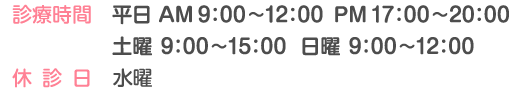 診療時間 平日 AM9:00〜12:00　PM17:00〜20:00　土曜 9:00～15:00 日曜 9:00～12:00 休診日 水曜