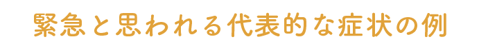 緊急と思われる代表的な症状の例