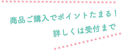 商品ご購入でポイントたまる!詳しくは受付まで