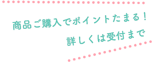 商品ご購入でポイントたまる！詳しくは受付まで