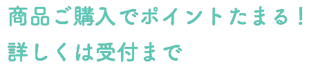 商品ご購入でポイントたまる!詳しくは受付まで