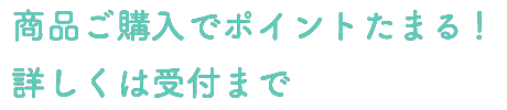 商品ご購入でポイントたまる！詳しくは受付まで